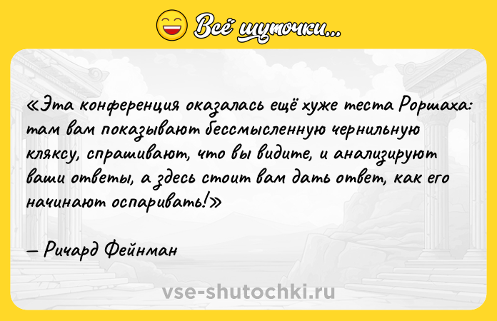 Цитата: Эта конференция оказалась ещё хуже теста Роршаха: там вам показывают бессмысленную чернильную кляксу, спрашивают, что вы видите, и анализируют ваши ответы, а здесь стоит вам дать ответ, как его начинают оспаривать!Ричард Фейнман