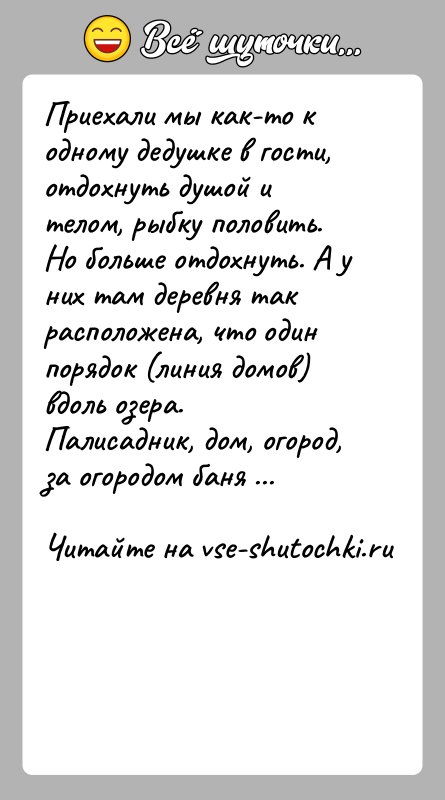 История: Приехали мы как-то к одному дедушке в гости, отдохнуть душой и телом, рыбку половить. Но больше отдохнуть. А у них