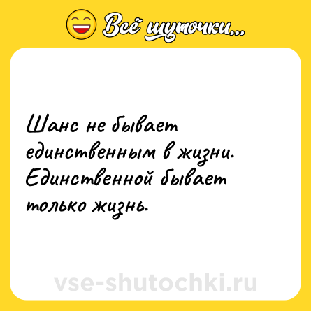 Шутка: Шанс не бывает единственным в жизни. Единственной бывает только жизнь.