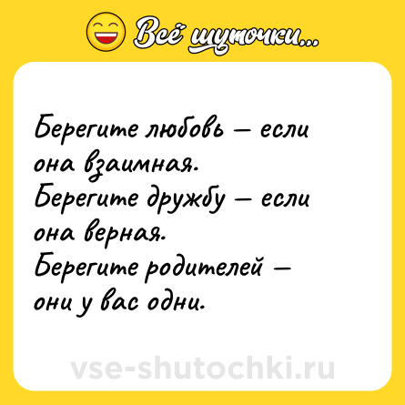 Шутка: Берегите любовь — если она взаимная. <br>Берегите дружбу — если она верная. <br>Берегите родителей — они у вас одни.