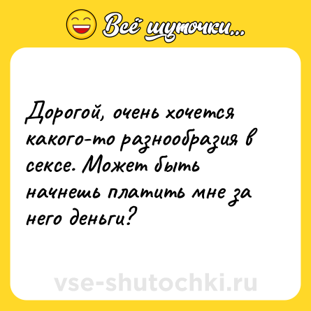 Шутка: Дорогой, очень хочется какого-то разнообразия в сексе. Может быть начнешь платить мне за него деньги?