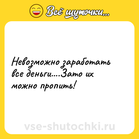 Шутка: Невозможно заработать все деньги....Зато их можно пропить!