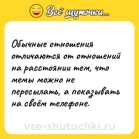 Шутка: Обычные отношения отличаются от отношений на расстоянии тем, что мемы можно не пересылать, а показывать на своём телефоне.