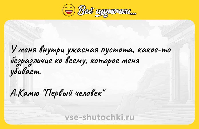 Цитата: У меня внутри ужасная пустота, какое-то безразличие ко всему, которое меня убивает. А.Камю Первый человек