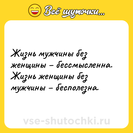 Шутка: Жизнь мужчины без женщины – бессмысленна.<br>Жизнь женщины без мужчины – бесполезна.