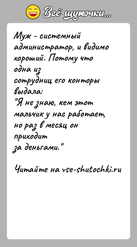 История: Муж - системный администратор, и видимо хороший. Потому что одна изсотрудниц его конторы выдала: Я не знаю, кем этот мальчик у