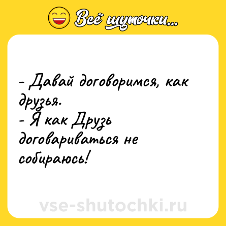 Шутка: - Давай договоримся, как друзья.<br>- Я как Друзь договариваться не собираюсь!
