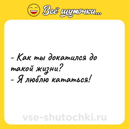 Шутка: - Как ты докатился до такой жизни?<br>- Я люблю кататься!