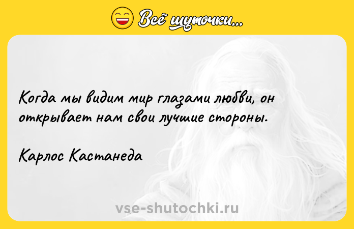 Цитата: Когда мы видим мир глазами любви, он открывает нам свои лучшие стороны.Карлос Кастанеда
