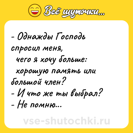 Шутка: - Однажды Господь спросил меня, <br>  чего я хочу больше: <br>  хорошую память или большой член?<br>- И что же ты выбрал?<br>- Не помню...