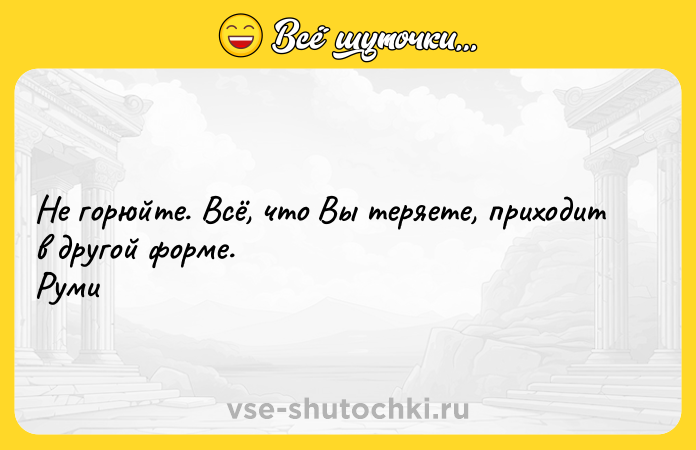 Цитата: Не горюйте. Всё, что Вы теряете, приходит в другой форме. Руми
