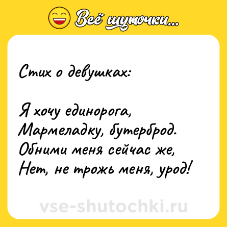 Шутка: Стих о девушках:<br><br>Я хочу единорога,<br>Мармеладку, бутерброд.<br>Обними меня сейчас же,<br>Нет, не трожь меня, урод!