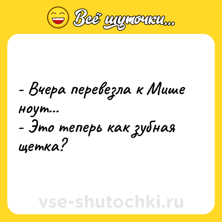 Шутка: - Вчера перевезла к Мише ноут...<br>- Это теперь как зубная щетка?