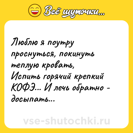 Шутка: Люблю я поутру проснуться, покинуть теплую кровать, <br>Испить горячий крепкий КОФЭ... И лечь обратно - досыпать...