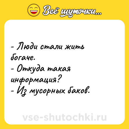 Шутка: - Люди стали жить богаче.<br>- Откуда такая информация?<br>- Из мусорных баков.