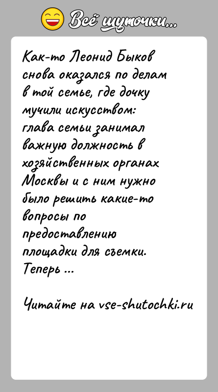 История: Как-то Леонид Быков снова оказался по делам в той семье, где дочку мучили искусством: глава семьи занимал важную должность в
