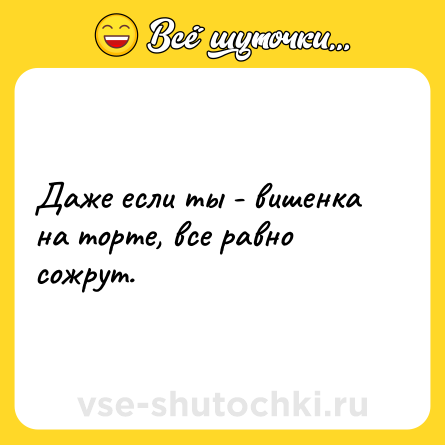 Шутка: Даже если ты - вишенка на торте, все равно сожрут.