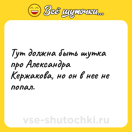 Шутка: Тут должна быть шутка про Александра Кержакова, но он в нее не попал.
