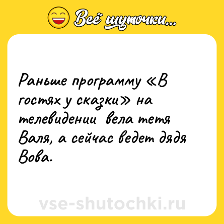 Шутка: Раньше программу «В гостях у сказки» на телевидении  вела тетя Валя, а сейчас ведет дядя Вова.