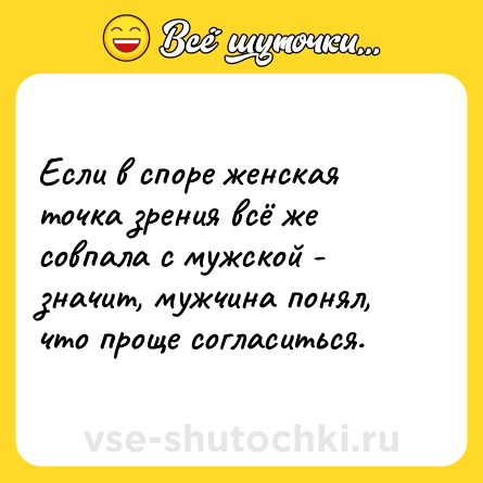 Шутка: Если в споре женская точка зрения всё же совпала с мужской - значит, мужчина понял, что проще согласиться.