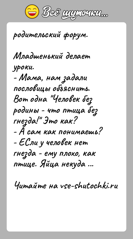 История: родительский форум.Младшенький делает уроки.- Мама, нам задали пословицы объяснить. Вот одна Человек без родины - что птица без гнезда! Это