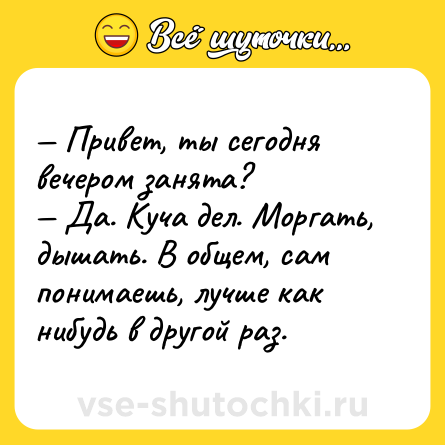 Шутка: — Привет, ты сегодня вечером занята?<br>— Да. Куча дел. Моргать, дышать. В общем, сам понимаешь, лучше как нибудь в другой раз.