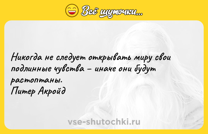 Цитата: Никогда не следует открывать миру свои подлинные чувства иначе они будут растоптаны. Питер Акройд