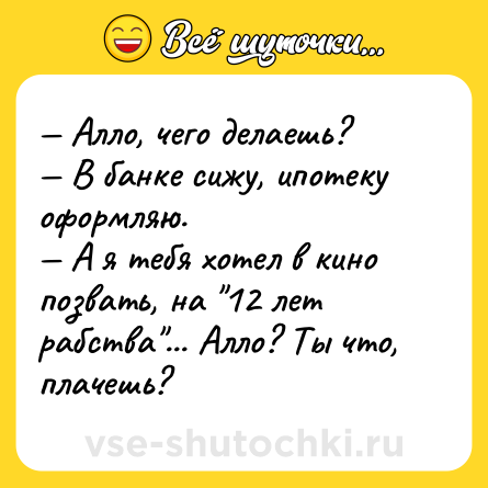 Шутка: — Алло, чего делаешь?<br>— В банке сижу, ипотеку оформляю.<br>— А я тебя хотел в кино позвать, на 