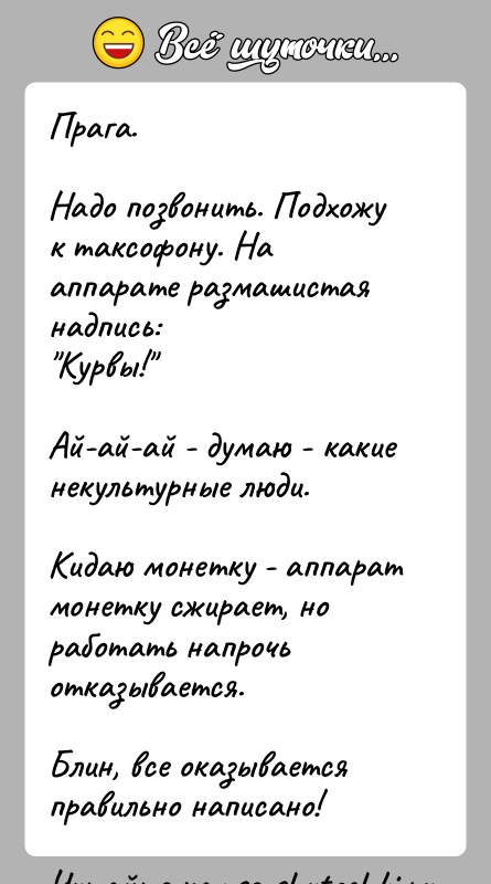 История: Прага.Надо позвонить. Подхожу к таксофону. На аппарате размашистая надпись: Курвы! Ай-ай-ай - думаю - какие некультурные люди.Кидаю монетку - аппарат монетку сжирает,