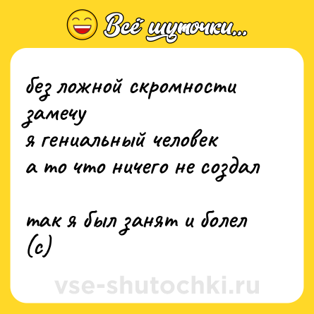 Шутка: без ложной скромности замечу  <br>я гениальный человек  <br>а то что ничего не создал  <br>так я был занят и болел (с)