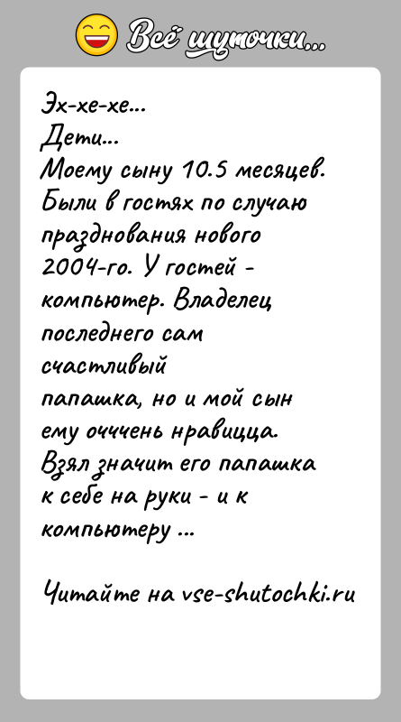История: Эх-хе-хе...Дети...Моему сыну 10.5 месяцев. Были в гостях по случаю празднования нового2004-го. У гостей - компьютер. Владелец последнего сам счастливыйпапашка, но
