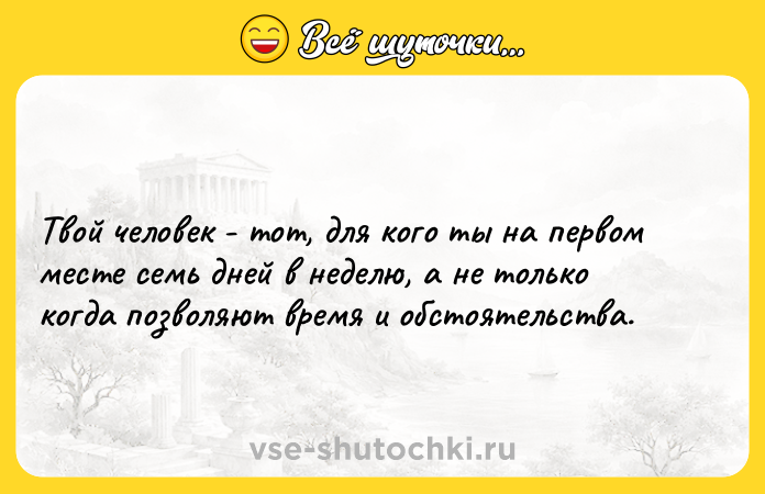 Цитата: Твой человек - тот, для кого ты на первом месте семь дней в неделю, а не только когда позволяют время и обстоятельства.