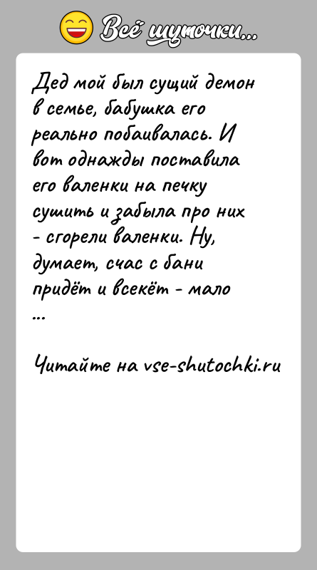 История: Дед мой был сущий демон в семье, бабушка его реально побаивалась. И вот однажды поставила его валенки на печку сушить