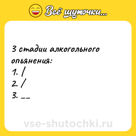 Шутка: 3 стадии алкогольного опьянения: <br>1. | <br>2. / <br>3. __