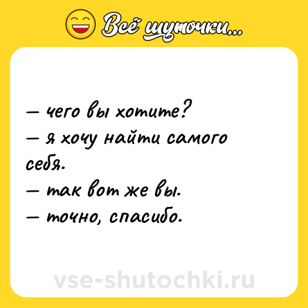 Шутка: — чего вы хотите? <br>— я хочу найти самого себя. <br>— так вот же вы. <br>— точно, спасибо.