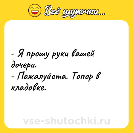 Шутка: - Я прошу руки вашей дочери.<br>- Пожалуйста. Топор в кладовке.
