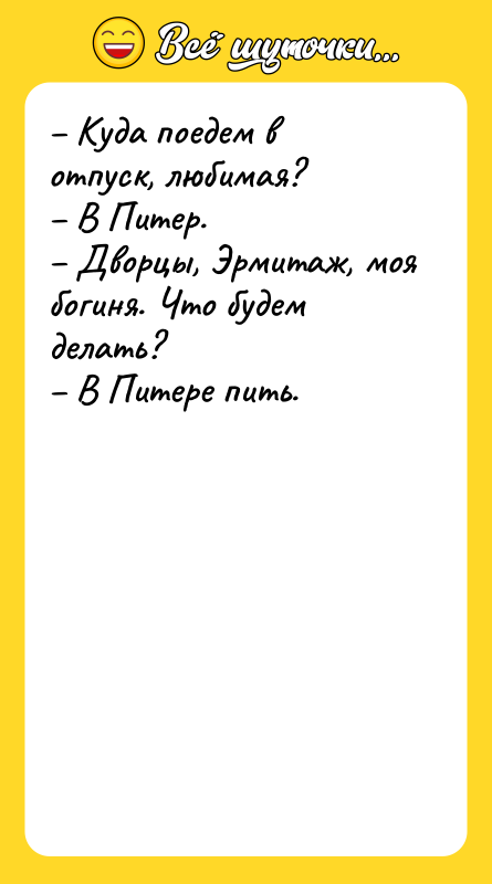– Куда поедем в отпуск, любимая?  – В Питер.  –