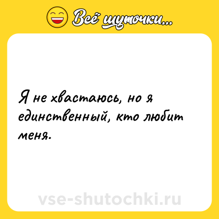 Шутка: Я не хвастаюсь, но я единственный, кто любит меня.