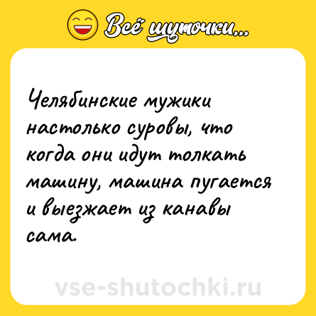 Шутка: Челябинские мужики настолько суровы, что когда они идут толкать машину, машина пугается и выезжает из канавы сама.