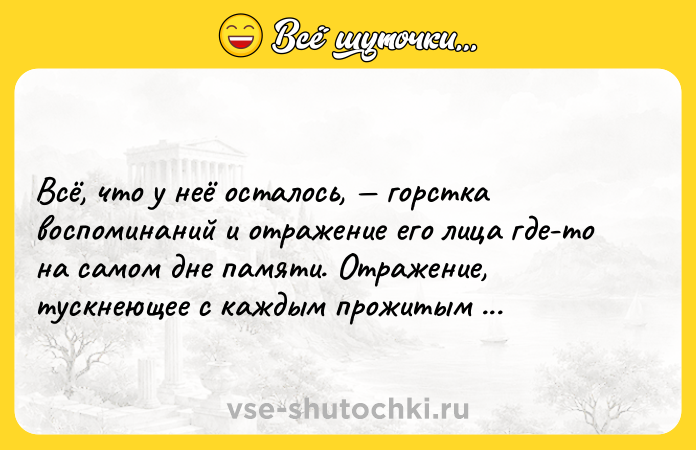 Цитата: Всё, что у неё осталось, горстка воспоминаний и отражение его лица где-то на самом дне памяти. Отражение, тускнеющее с каждым прожитым днём.Сесилия Ахерн
