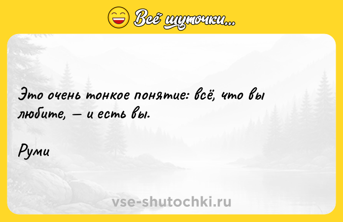 Цитата: Это очень тонкое понятие: всё, что вы любите, и есть вы.Руми