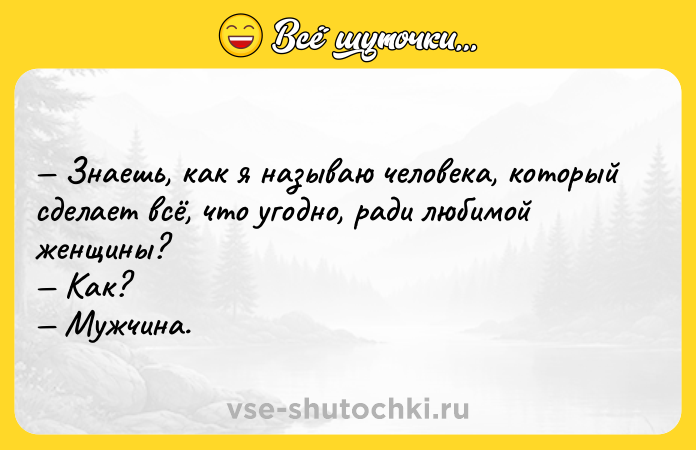 Цитата: Знаешь, как я называю человека, который сделает всё, что угодно, ради любимой женщины? Как? Мужчина.