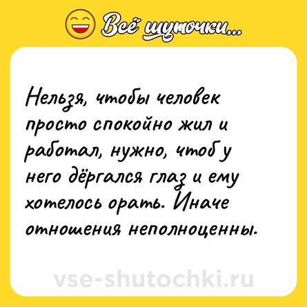 Шутка: Нельзя, чтобы человек просто спокойно жил и работал, нужно, чтоб у него дёргался глаз и ему хотелось орать. Иначе отношения неполноценны.