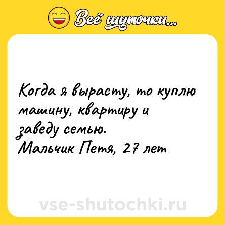 Шутка: Когда я вырасту, то куплю машину, квартиру и заведу семью. Мальчик Петя, 27 лет