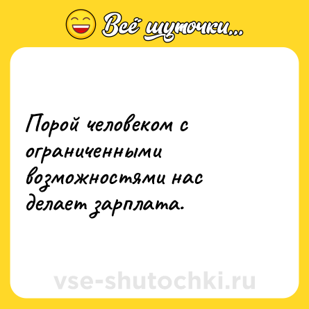 Шутка: Порой человеком с ограниченными возможностями нас делает зарплата.