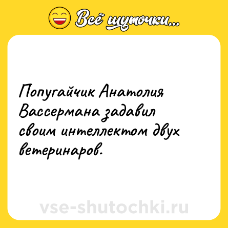 Шутка: Попугайчик Анатолия Вассермана задавил своим интеллектом двух ветеринаров.