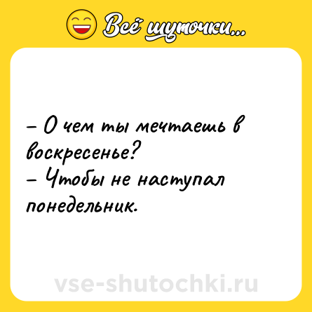 Шутка: – О чем ты мечтаешь в воскресенье? <br>– Чтобы не наступал понедельник.