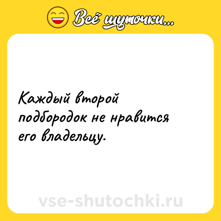 Шутка: Каждый второй подбородок не нравится его владельцу.