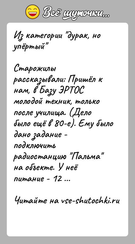 История: Из категории дурак, но упёртый Старожилы рассказывали: Пришёл к нам, в Базу ЭРТОС молодой техник, только после училища. (Дело было ещё