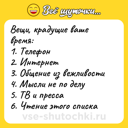 Шутка: Вещи, крадущие ваше время:1. Телефон2. Интернет3. Общение из вежливости4. Мысли не по делу5. ТВ и пресса6. Чтение этого списка